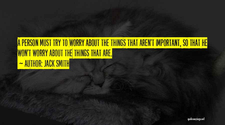 Jack Smith Quotes: A Person Must Try To Worry About The Things That Aren't Important, So That He Won't Worry About The Things