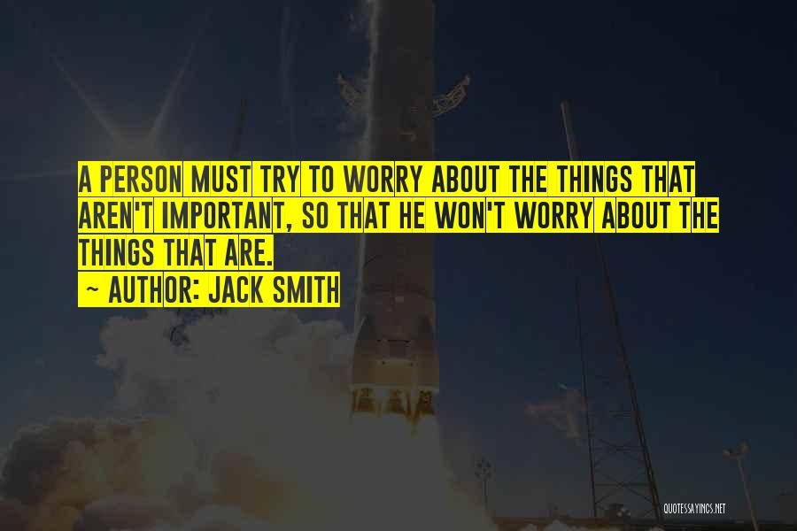 Jack Smith Quotes: A Person Must Try To Worry About The Things That Aren't Important, So That He Won't Worry About The Things