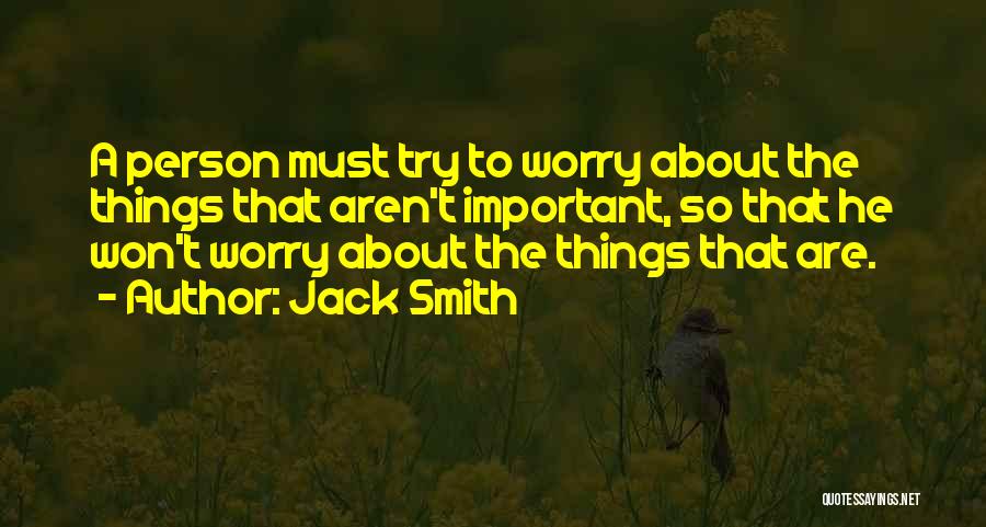 Jack Smith Quotes: A Person Must Try To Worry About The Things That Aren't Important, So That He Won't Worry About The Things