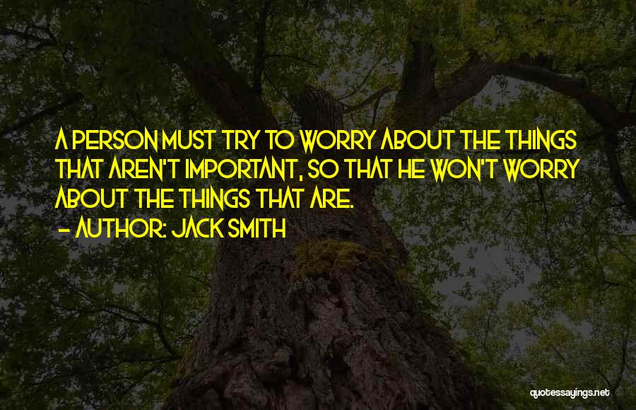 Jack Smith Quotes: A Person Must Try To Worry About The Things That Aren't Important, So That He Won't Worry About The Things