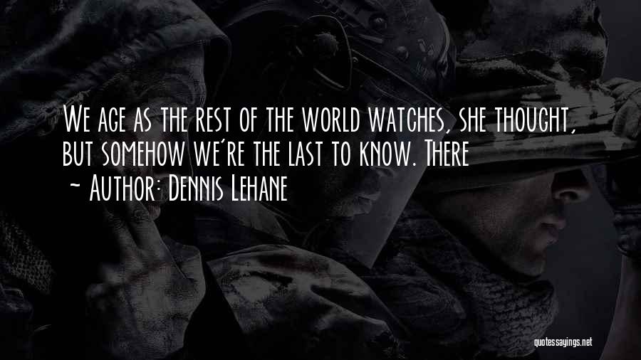 Dennis Lehane Quotes: We Age As The Rest Of The World Watches, She Thought, But Somehow We're The Last To Know. There