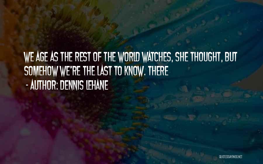 Dennis Lehane Quotes: We Age As The Rest Of The World Watches, She Thought, But Somehow We're The Last To Know. There