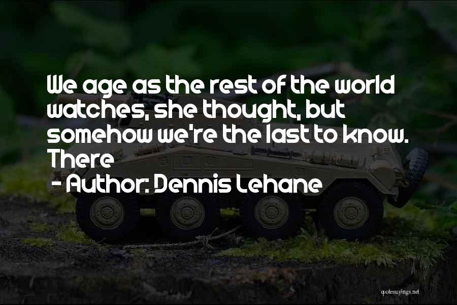 Dennis Lehane Quotes: We Age As The Rest Of The World Watches, She Thought, But Somehow We're The Last To Know. There