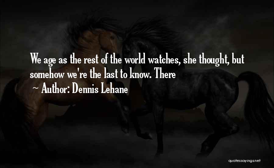 Dennis Lehane Quotes: We Age As The Rest Of The World Watches, She Thought, But Somehow We're The Last To Know. There