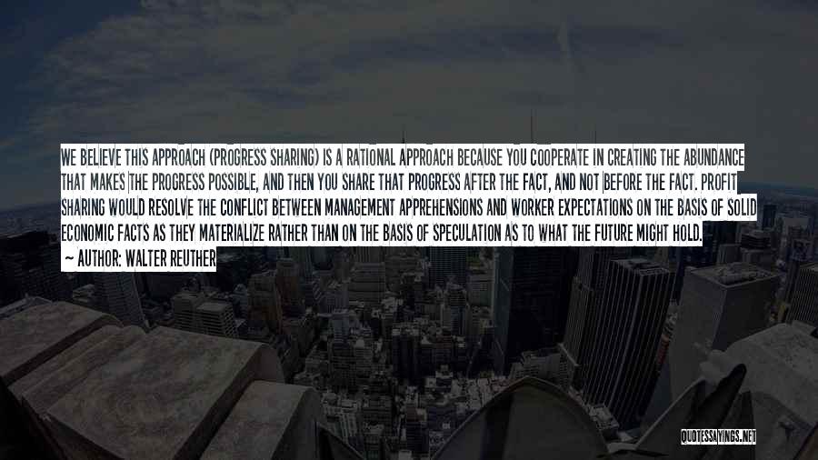 Walter Reuther Quotes: We Believe This Approach (progress Sharing) Is A Rational Approach Because You Cooperate In Creating The Abundance That Makes The