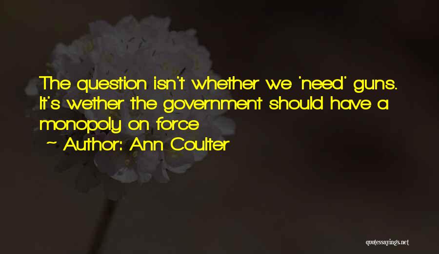 Ann Coulter Quotes: The Question Isn't Whether We 'need' Guns. It's Wether The Government Should Have A Monopoly On Force