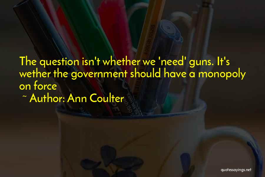 Ann Coulter Quotes: The Question Isn't Whether We 'need' Guns. It's Wether The Government Should Have A Monopoly On Force