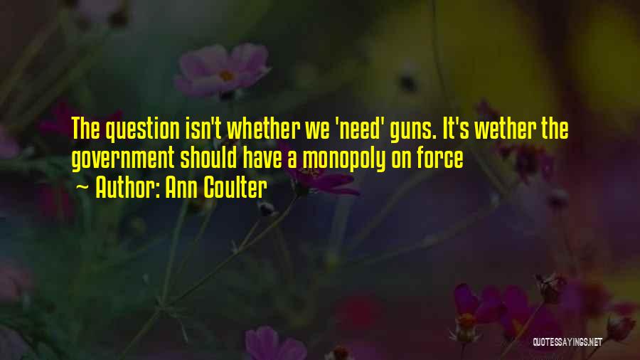 Ann Coulter Quotes: The Question Isn't Whether We 'need' Guns. It's Wether The Government Should Have A Monopoly On Force