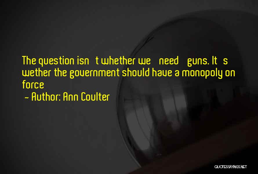 Ann Coulter Quotes: The Question Isn't Whether We 'need' Guns. It's Wether The Government Should Have A Monopoly On Force