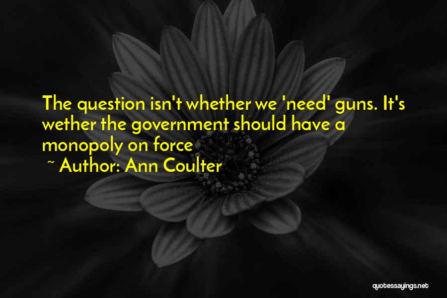 Ann Coulter Quotes: The Question Isn't Whether We 'need' Guns. It's Wether The Government Should Have A Monopoly On Force