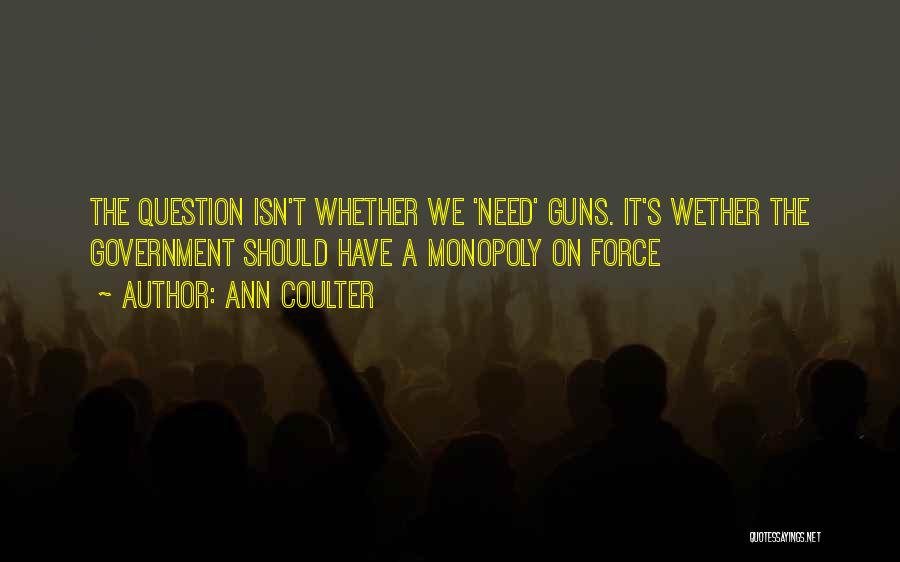 Ann Coulter Quotes: The Question Isn't Whether We 'need' Guns. It's Wether The Government Should Have A Monopoly On Force