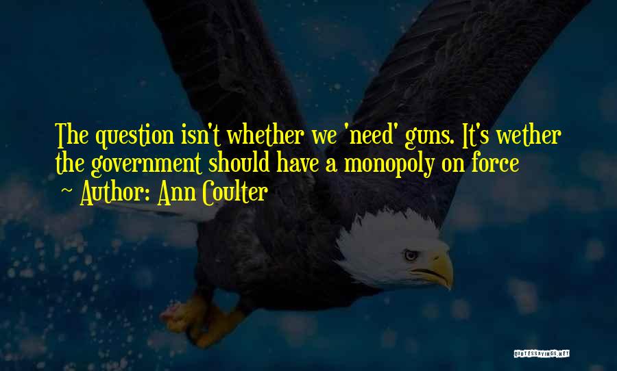 Ann Coulter Quotes: The Question Isn't Whether We 'need' Guns. It's Wether The Government Should Have A Monopoly On Force