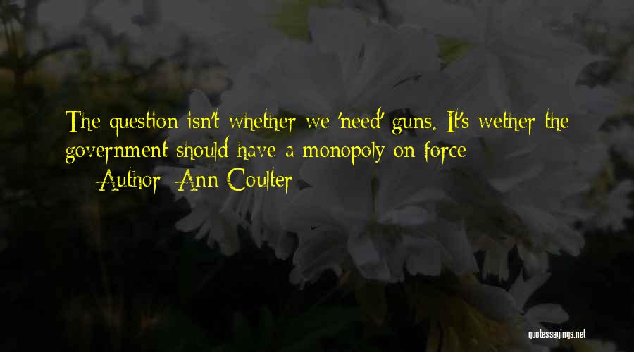 Ann Coulter Quotes: The Question Isn't Whether We 'need' Guns. It's Wether The Government Should Have A Monopoly On Force