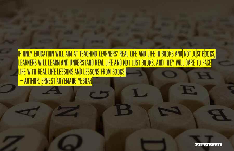 Ernest Agyemang Yeboah Quotes: If Only Education Will Aim At Teaching Learners' Real Life And Life In Books And Not Just Books, Learners Will