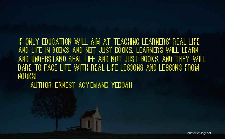 Ernest Agyemang Yeboah Quotes: If Only Education Will Aim At Teaching Learners' Real Life And Life In Books And Not Just Books, Learners Will