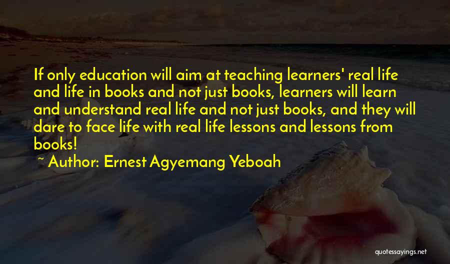 Ernest Agyemang Yeboah Quotes: If Only Education Will Aim At Teaching Learners' Real Life And Life In Books And Not Just Books, Learners Will