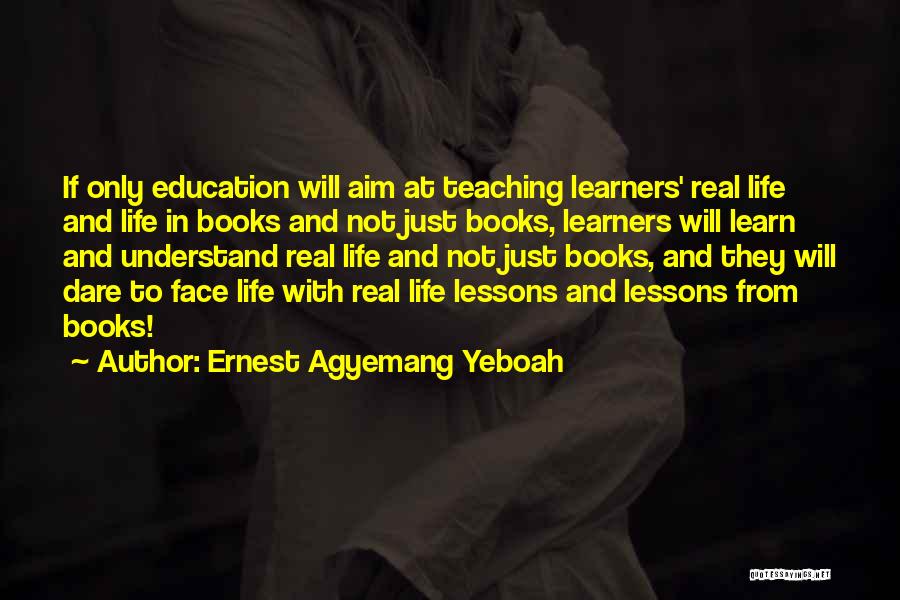 Ernest Agyemang Yeboah Quotes: If Only Education Will Aim At Teaching Learners' Real Life And Life In Books And Not Just Books, Learners Will