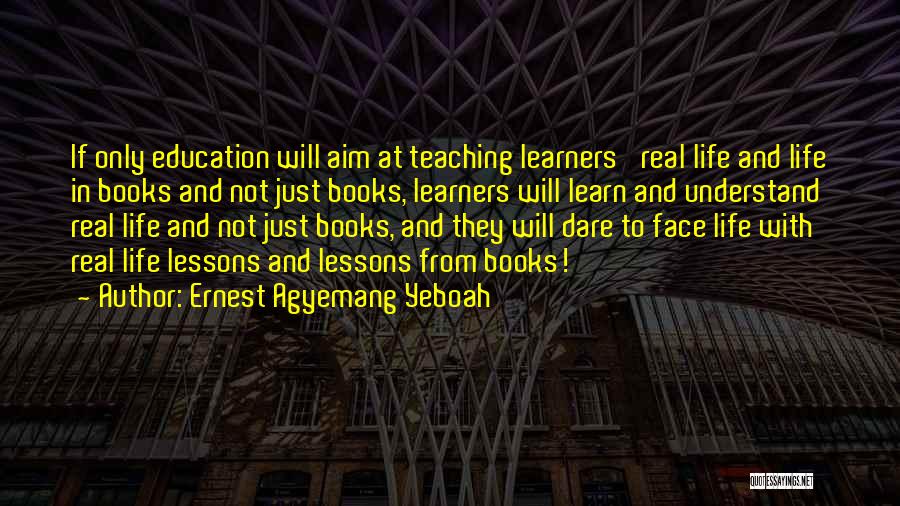 Ernest Agyemang Yeboah Quotes: If Only Education Will Aim At Teaching Learners' Real Life And Life In Books And Not Just Books, Learners Will