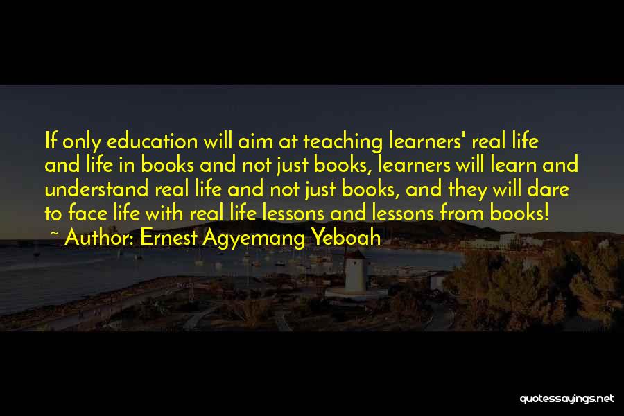 Ernest Agyemang Yeboah Quotes: If Only Education Will Aim At Teaching Learners' Real Life And Life In Books And Not Just Books, Learners Will