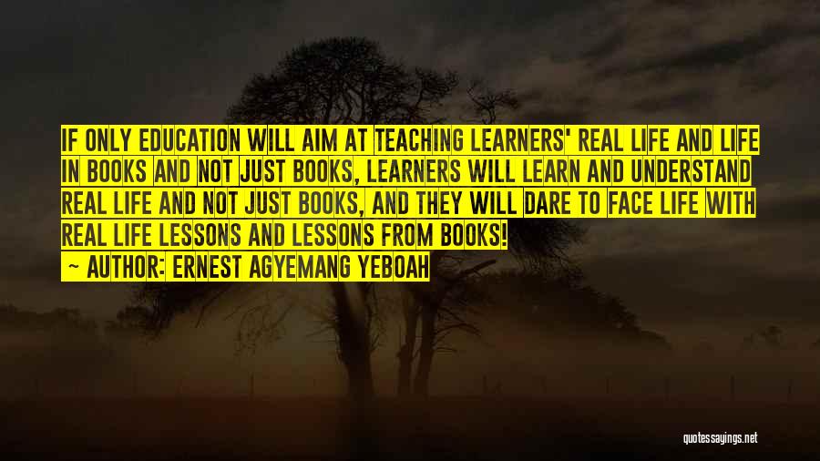 Ernest Agyemang Yeboah Quotes: If Only Education Will Aim At Teaching Learners' Real Life And Life In Books And Not Just Books, Learners Will