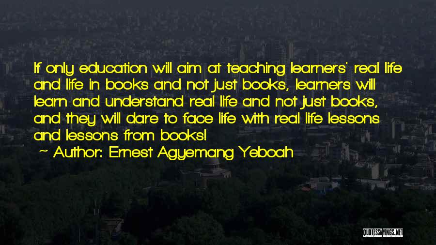 Ernest Agyemang Yeboah Quotes: If Only Education Will Aim At Teaching Learners' Real Life And Life In Books And Not Just Books, Learners Will