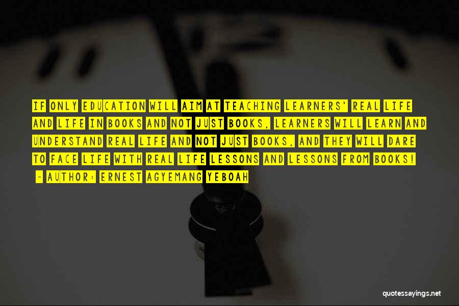 Ernest Agyemang Yeboah Quotes: If Only Education Will Aim At Teaching Learners' Real Life And Life In Books And Not Just Books, Learners Will
