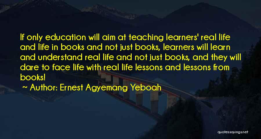 Ernest Agyemang Yeboah Quotes: If Only Education Will Aim At Teaching Learners' Real Life And Life In Books And Not Just Books, Learners Will