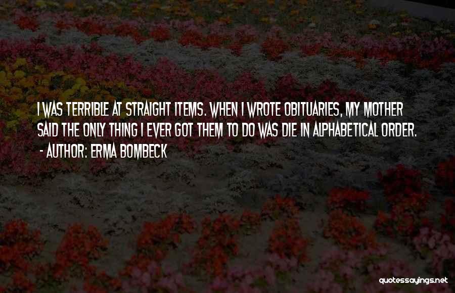 Erma Bombeck Quotes: I Was Terrible At Straight Items. When I Wrote Obituaries, My Mother Said The Only Thing I Ever Got Them