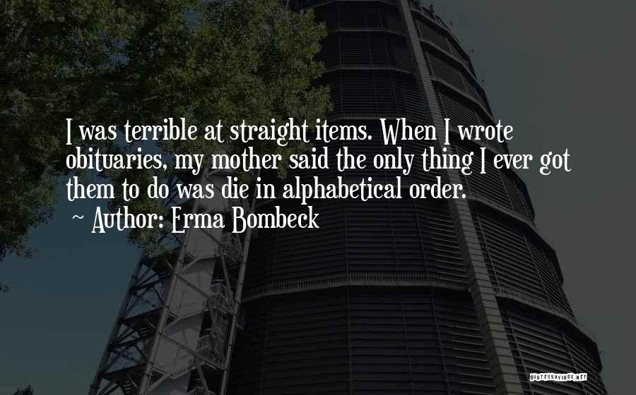 Erma Bombeck Quotes: I Was Terrible At Straight Items. When I Wrote Obituaries, My Mother Said The Only Thing I Ever Got Them