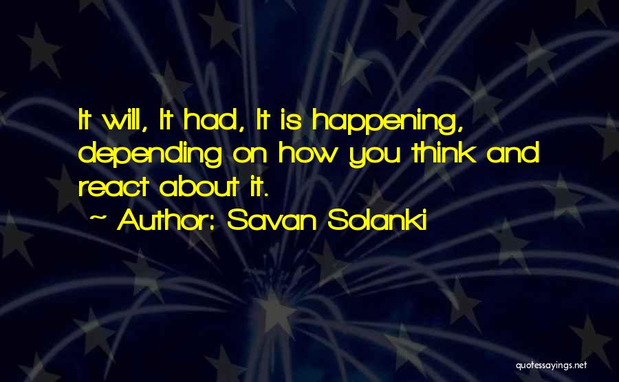 Savan Solanki Quotes: It Will, It Had, It Is Happening, Depending On How You Think And React About It.