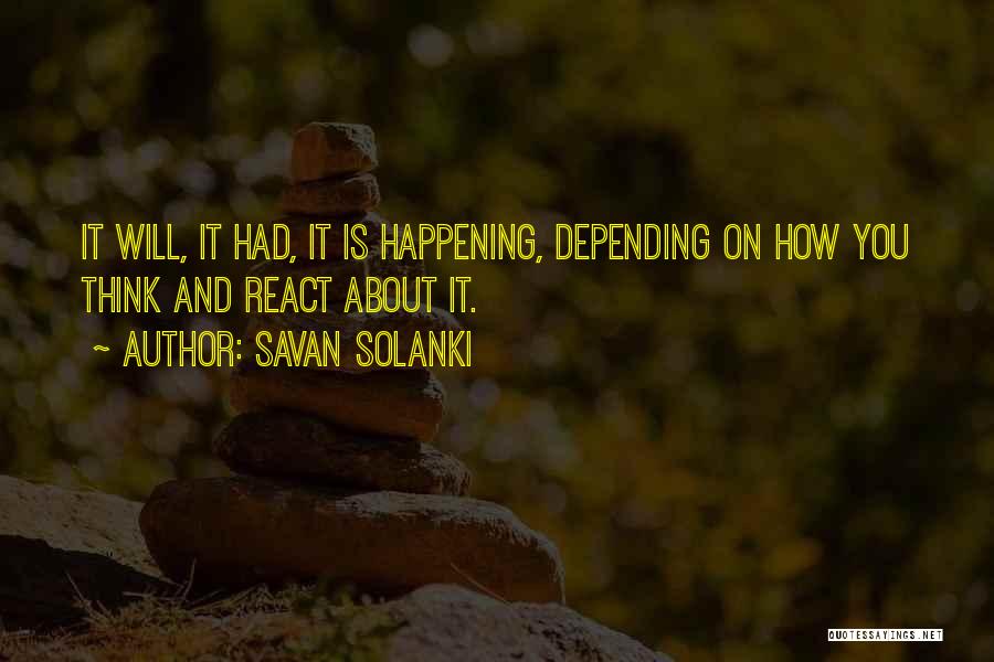 Savan Solanki Quotes: It Will, It Had, It Is Happening, Depending On How You Think And React About It.