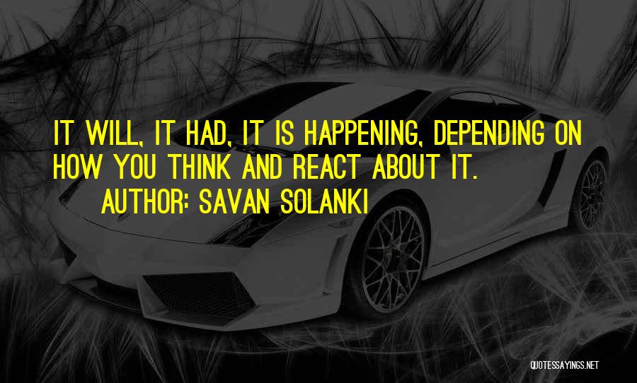 Savan Solanki Quotes: It Will, It Had, It Is Happening, Depending On How You Think And React About It.