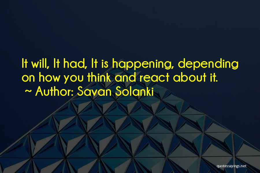 Savan Solanki Quotes: It Will, It Had, It Is Happening, Depending On How You Think And React About It.