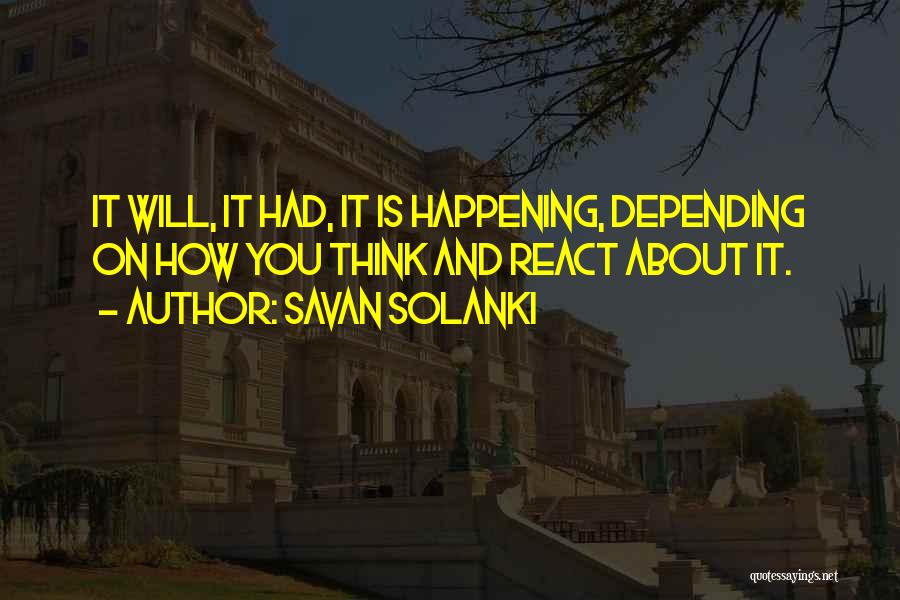 Savan Solanki Quotes: It Will, It Had, It Is Happening, Depending On How You Think And React About It.