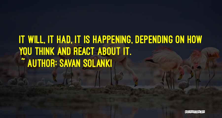 Savan Solanki Quotes: It Will, It Had, It Is Happening, Depending On How You Think And React About It.