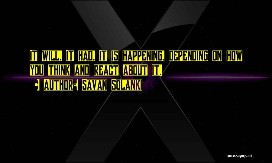 Savan Solanki Quotes: It Will, It Had, It Is Happening, Depending On How You Think And React About It.