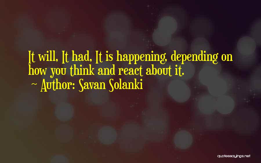 Savan Solanki Quotes: It Will, It Had, It Is Happening, Depending On How You Think And React About It.