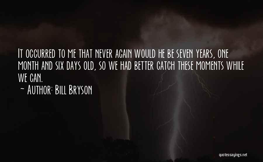 Bill Bryson Quotes: It Occurred To Me That Never Again Would He Be Seven Years, One Month And Six Days Old, So We