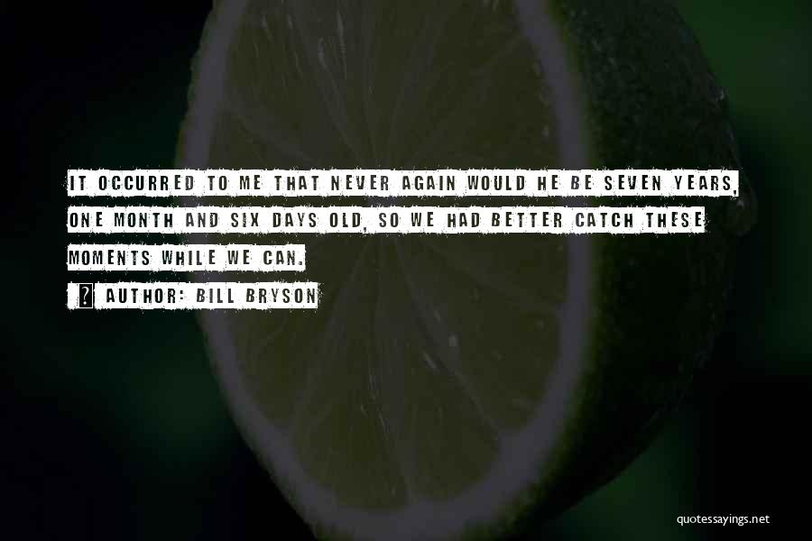 Bill Bryson Quotes: It Occurred To Me That Never Again Would He Be Seven Years, One Month And Six Days Old, So We