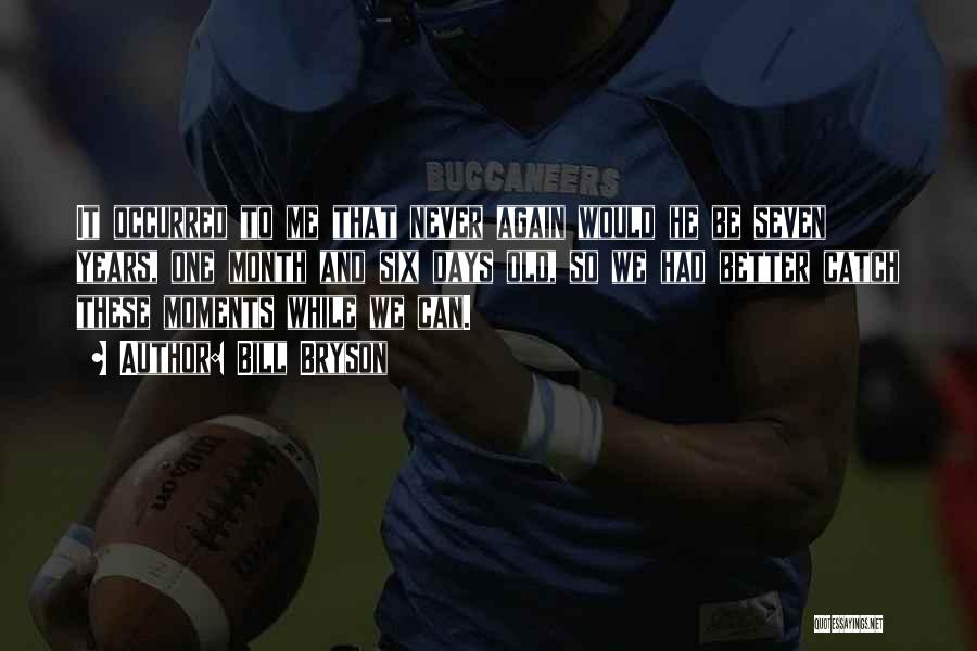 Bill Bryson Quotes: It Occurred To Me That Never Again Would He Be Seven Years, One Month And Six Days Old, So We