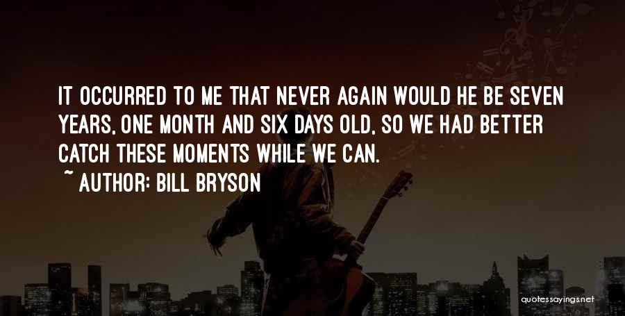 Bill Bryson Quotes: It Occurred To Me That Never Again Would He Be Seven Years, One Month And Six Days Old, So We