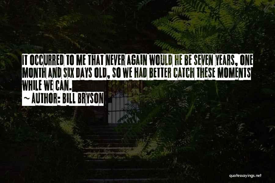 Bill Bryson Quotes: It Occurred To Me That Never Again Would He Be Seven Years, One Month And Six Days Old, So We