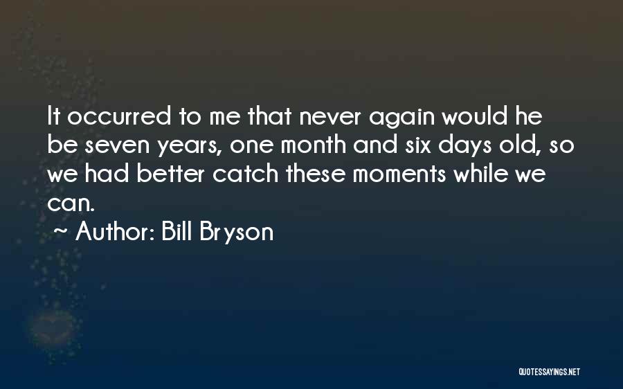 Bill Bryson Quotes: It Occurred To Me That Never Again Would He Be Seven Years, One Month And Six Days Old, So We