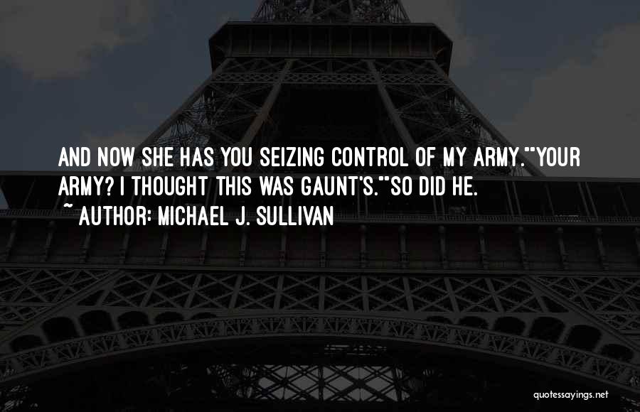 Michael J. Sullivan Quotes: And Now She Has You Seizing Control Of My Army.your Army? I Thought This Was Gaunt's.so Did He.