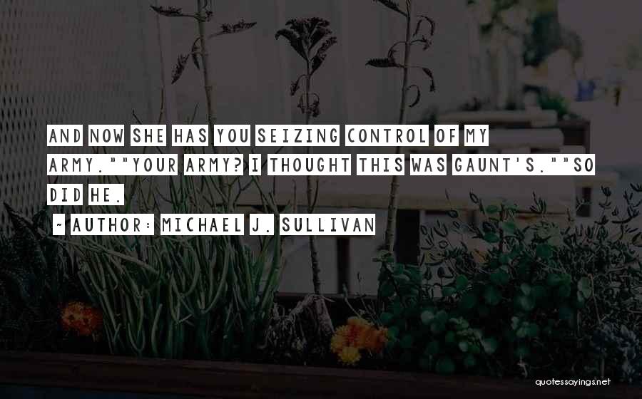 Michael J. Sullivan Quotes: And Now She Has You Seizing Control Of My Army.your Army? I Thought This Was Gaunt's.so Did He.