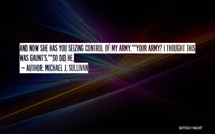 Michael J. Sullivan Quotes: And Now She Has You Seizing Control Of My Army.your Army? I Thought This Was Gaunt's.so Did He.