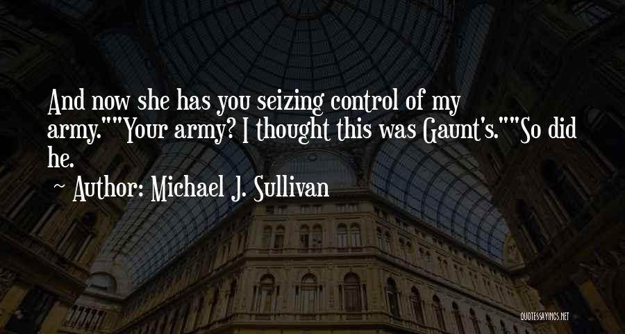 Michael J. Sullivan Quotes: And Now She Has You Seizing Control Of My Army.your Army? I Thought This Was Gaunt's.so Did He.