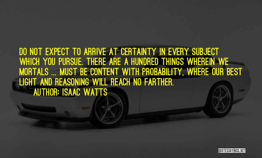 Isaac Watts Quotes: Do Not Expect To Arrive At Certainty In Every Subject Which You Pursue. There Are A Hundred Things Wherein We