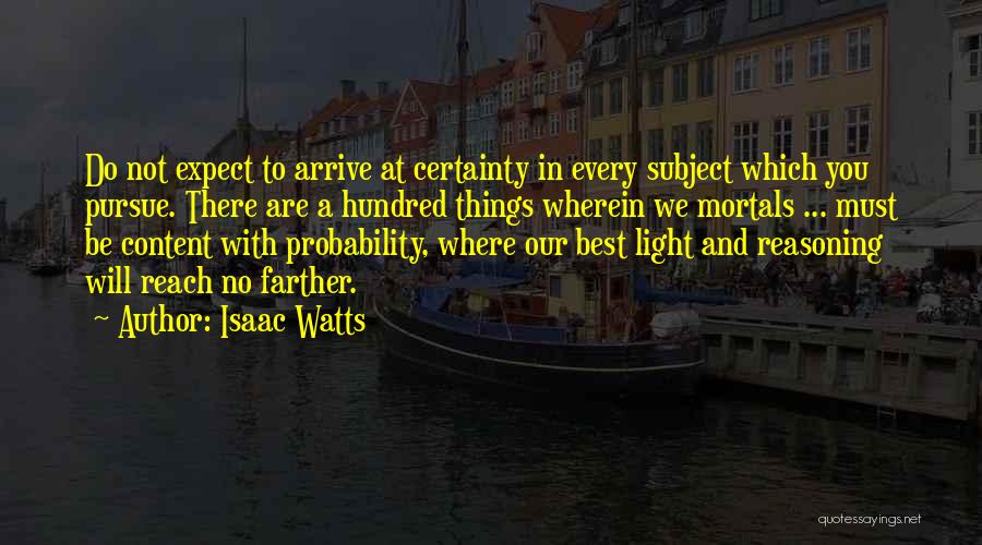 Isaac Watts Quotes: Do Not Expect To Arrive At Certainty In Every Subject Which You Pursue. There Are A Hundred Things Wherein We