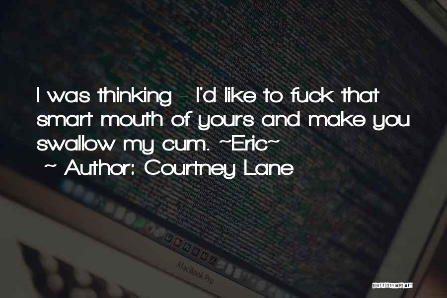 Courtney Lane Quotes: I Was Thinking - I'd Like To Fuck That Smart Mouth Of Yours And Make You Swallow My Cum. ~eric~